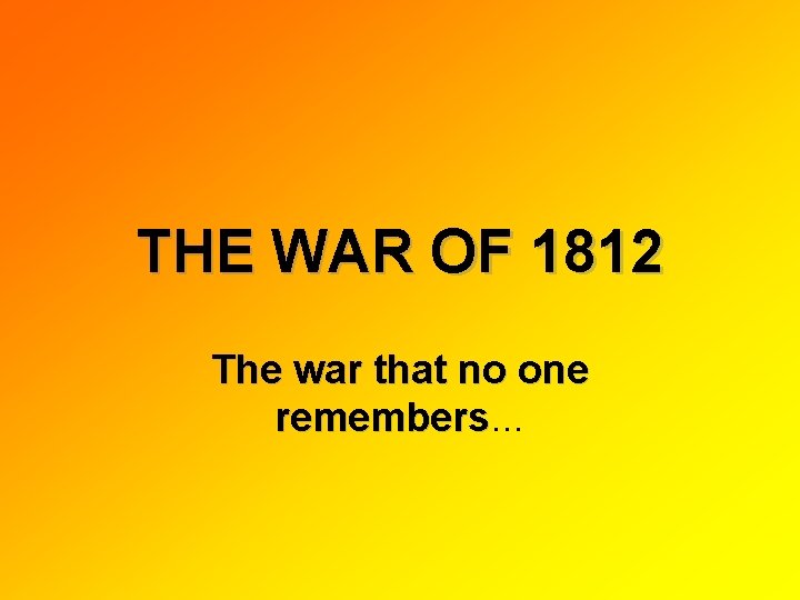 THE WAR OF 1812 The war that no one remembers… 