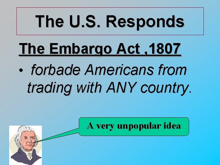 The U. S. Responds The Embargo Act , 1807 • forbade Americans from trading