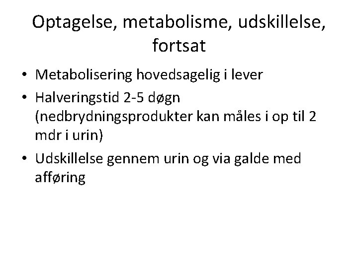 Optagelse, metabolisme, udskillelse, fortsat • Metabolisering hovedsagelig i lever • Halveringstid 2 -5 døgn