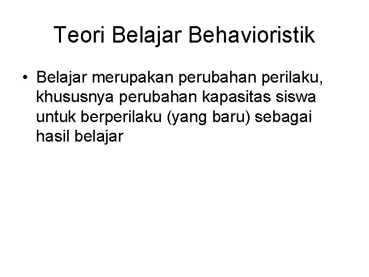 Teori Belajar Behavioristik • Belajar merupakan perubahan perilaku, khususnya perubahan kapasitas siswa untuk berperilaku