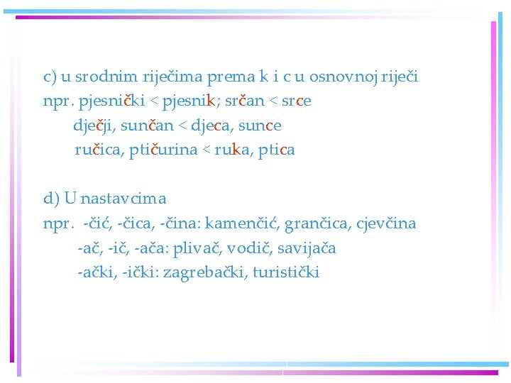 c) u srodnim riječima prema k i c u osnovnoj riječi npr. pjesnički < c) u srodnim riječima prema k i c u osnovnoj riječi npr. pjesnički <