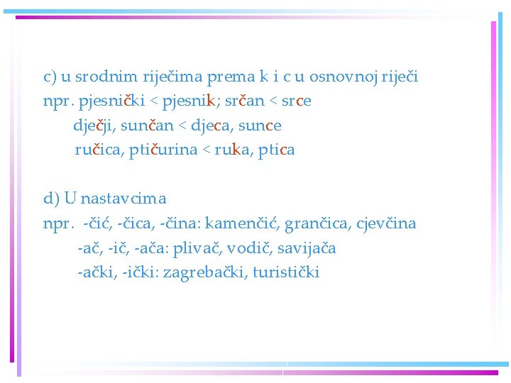 c) u srodnim riječima prema k i c u osnovnoj riječi npr. pjesnički <