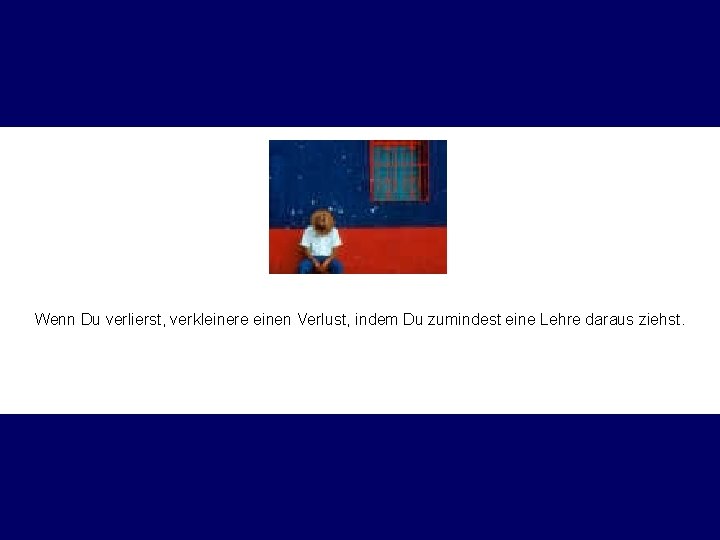 Wenn Du verlierst, verkleinere einen Verlust, indem Du zumindest eine Lehre daraus ziehst. 