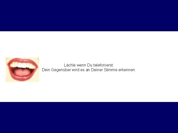 Lächle wenn Du telefonierst. Dein Gegenüber wird es an Deiner Stimme erkennen. 