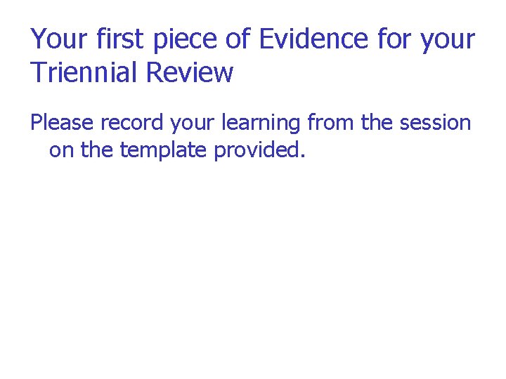 Your first piece of Evidence for your Triennial Review Please record your learning from