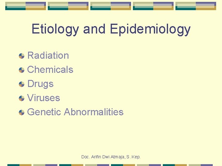 Etiology and Epidemiology Radiation Chemicals Drugs Viruses Genetic Abnormalities Doc. Arifin Dwi Atmaja, S.