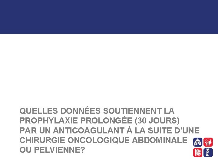 QUELLES DONNÉES SOUTIENNENT LA PROPHYLAXIE PROLONGÉE (30 JOURS) PAR UN ANTICOAGULANT À LA SUITE