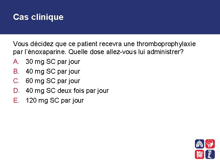 Cas clinique Vous décidez que ce patient recevra une thromboprophylaxie par l’énoxaparine. Quelle dose