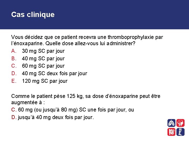 Cas clinique Vous décidez que ce patient recevra une thromboprophylaxie par l’énoxaparine. Quelle dose