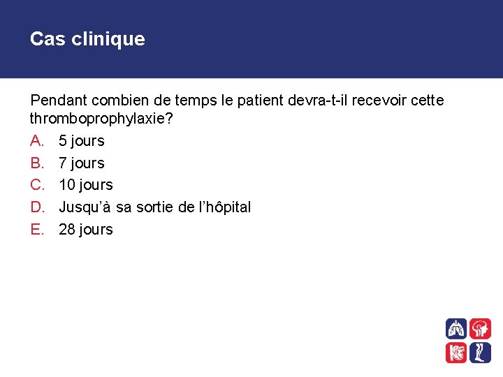 Cas clinique Pendant combien de temps le patient devra-t-il recevoir cette thromboprophylaxie? A. 5