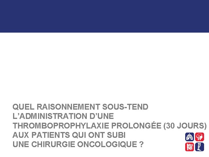 QUEL RAISONNEMENT SOUS-TEND L’ADMINISTRATION D’UNE THROMBOPROPHYLAXIE PROLONGÉE (30 JOURS) AUX PATIENTS QUI ONT SUBI