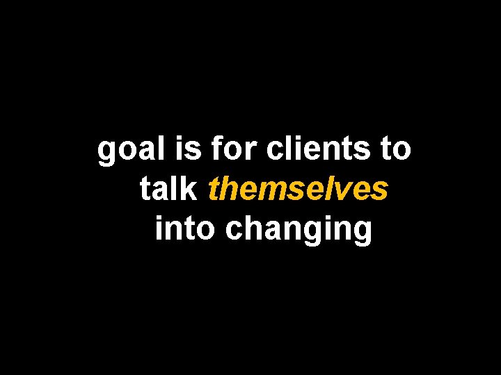 goal is for clients to talk themselves into changing 