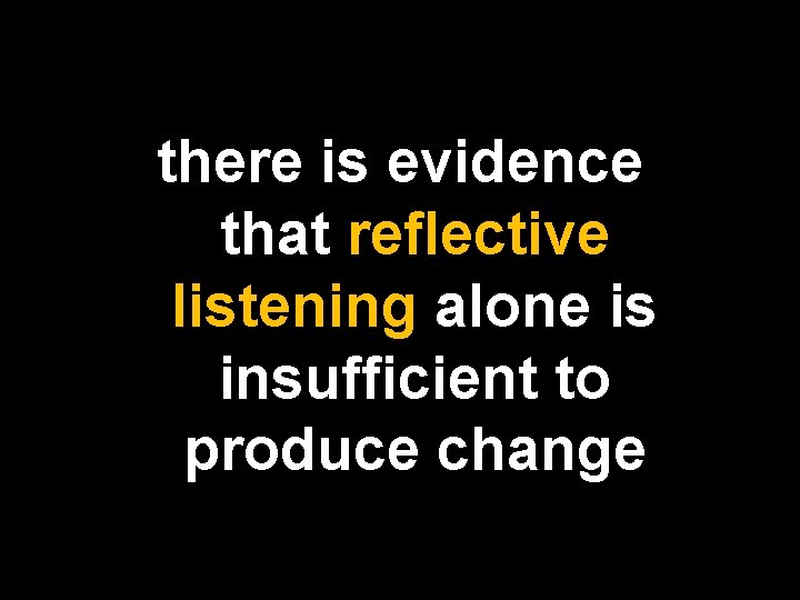 there is evidence that reflective listening alone is insufficient to produce change 