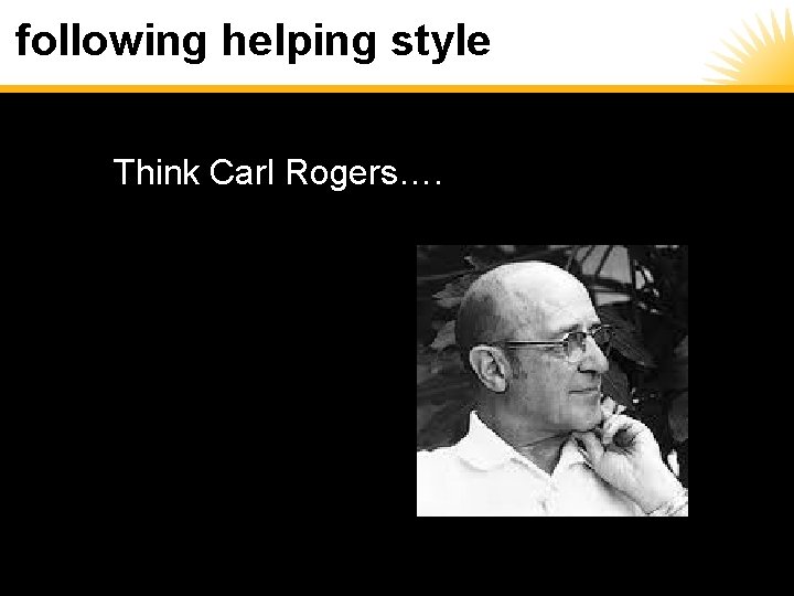 following helping style Think Carl Rogers…. 