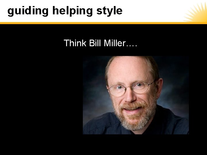 guiding helping style Think Bill Miller…. 