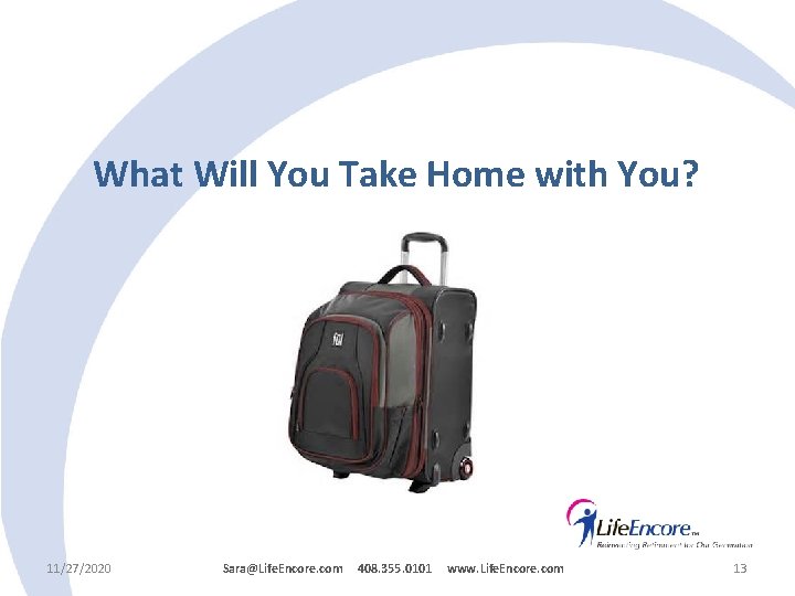 What Will You Take Home with You? 11/27/2020 Sara@Life. Encore. com 408. 355. 0101