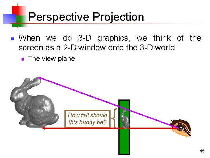 Perspective Projection n When we do 3 -D graphics, we think of the screen