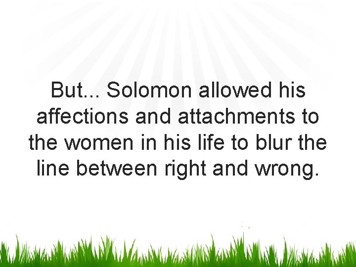 But. . . Solomon allowed his affections and attachments to the women in his