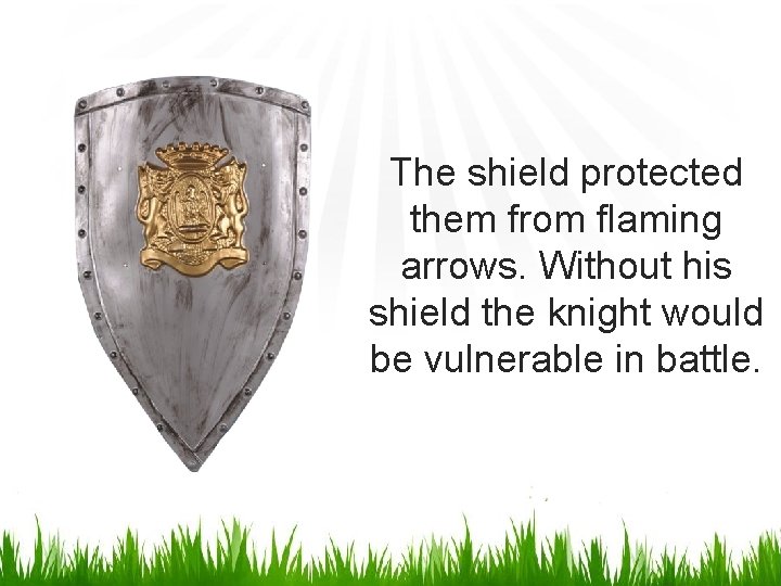 The shield protected them from flaming arrows. Without his shield the knight would be