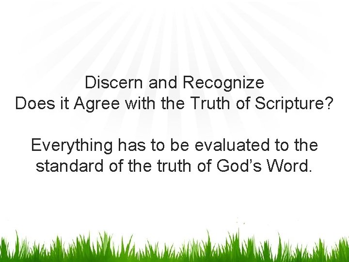 Discern and Recognize Does it Agree with the Truth of Scripture? Everything has to