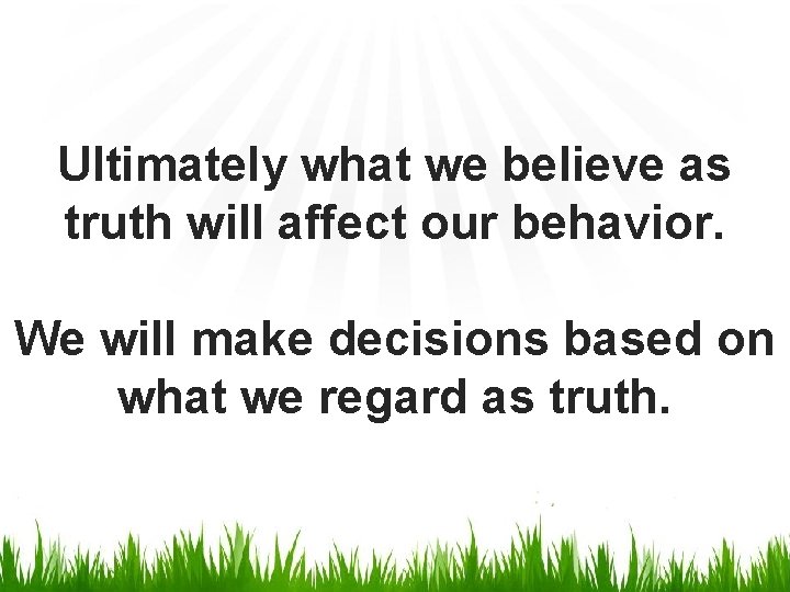 Ultimately what we believe as truth will affect our behavior. We will make decisions