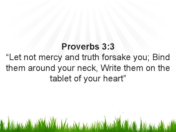 Proverbs 3: 3 “Let not mercy and truth forsake you; Bind them around your