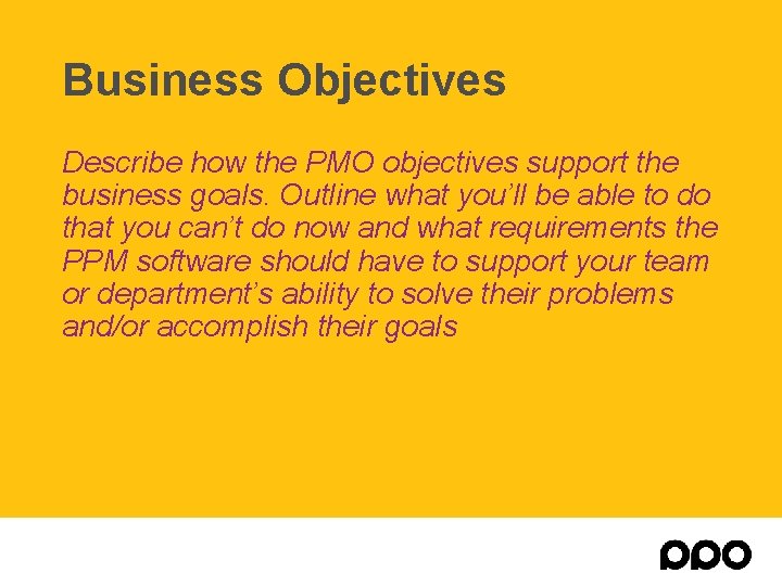 Business Objectives Describe how the PMO objectives support the business goals. Outline what you’ll