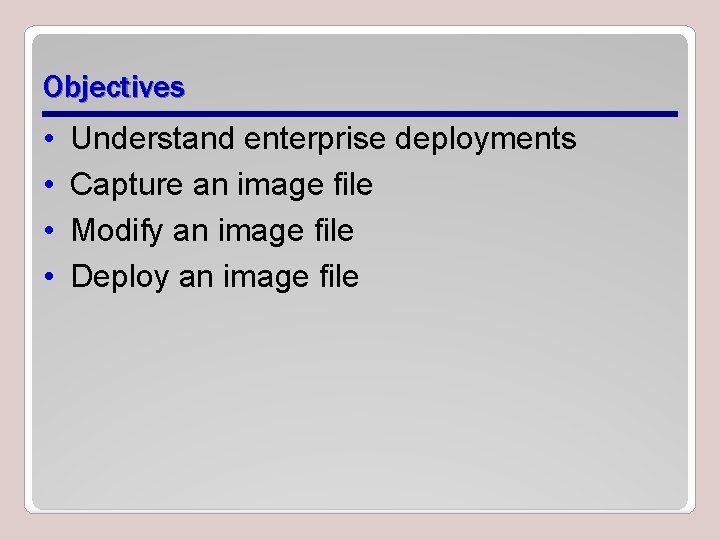 Objectives • • Understand enterprise deployments Capture an image file Modify an image file