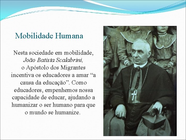  Mobilidade Humana Nesta sociedade em mobilidade, João Batista Scalabrini, o Apóstolo dos Migrantes