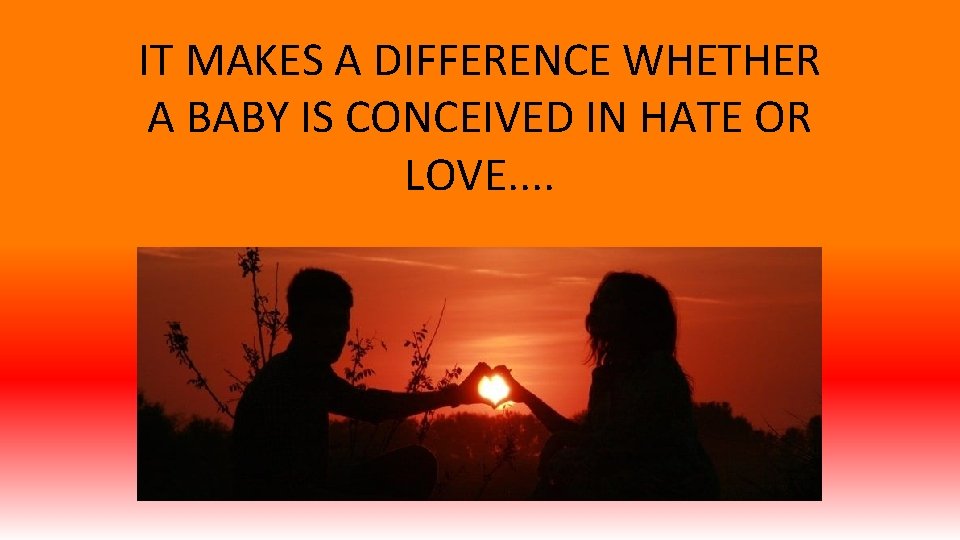 IT MAKES A DIFFERENCE WHETHER A BABY IS CONCEIVED IN HATE OR LOVE. .
