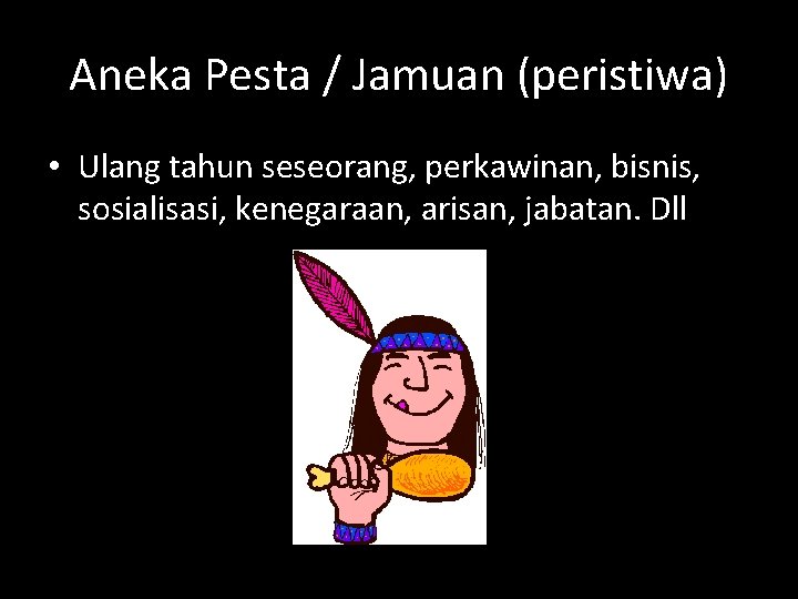 Aneka Pesta / Jamuan (peristiwa) • Ulang tahun seseorang, perkawinan, bisnis, sosialisasi, kenegaraan, arisan,