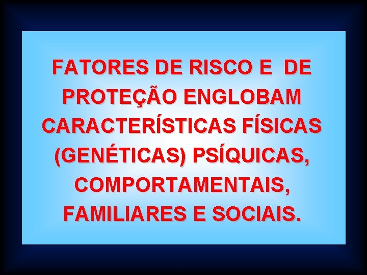 FATORES DE RISCO E DE PROTEÇÃO ENGLOBAM CARACTERÍSTICAS FÍSICAS (GENÉTICAS) PSÍQUICAS, COMPORTAMENTAIS, FAMILIARES E