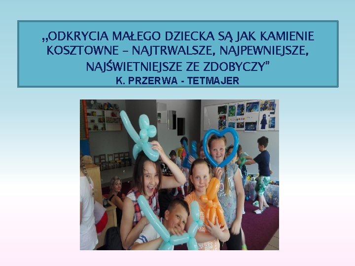 „ODKRYCIA MAŁEGO DZIECKA SĄ JAK KAMIENIE KOSZTOWNE – NAJTRWALSZE, NAJPEWNIEJSZE, NAJŚWIETNIEJSZE ZE ZDOBYCZY” K.