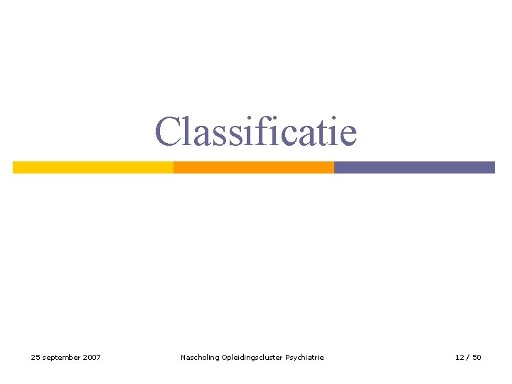 Classificatie 25 september 2007 Nascholing Opleidingscluster Psychiatrie 12 / 50 