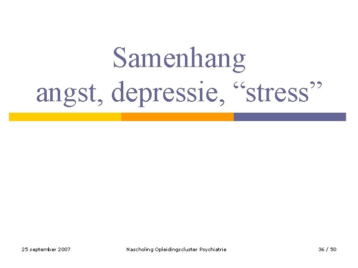 Samenhang angst, depressie, “stress” 25 september 2007 Nascholing Opleidingscluster Psychiatrie 36 / 50 