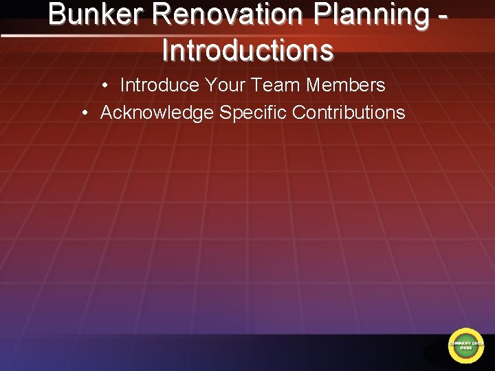 Bunker Renovation Planning Introductions • Introduce Your Team Members • Acknowledge Specific Contributions 