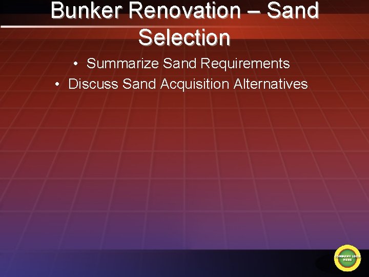 Bunker Renovation – Sand Selection • Summarize Sand Requirements • Discuss Sand Acquisition Alternatives