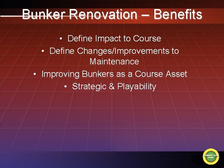 Bunker Renovation – Benefits • Define Impact to Course • Define Changes/Improvements to Maintenance