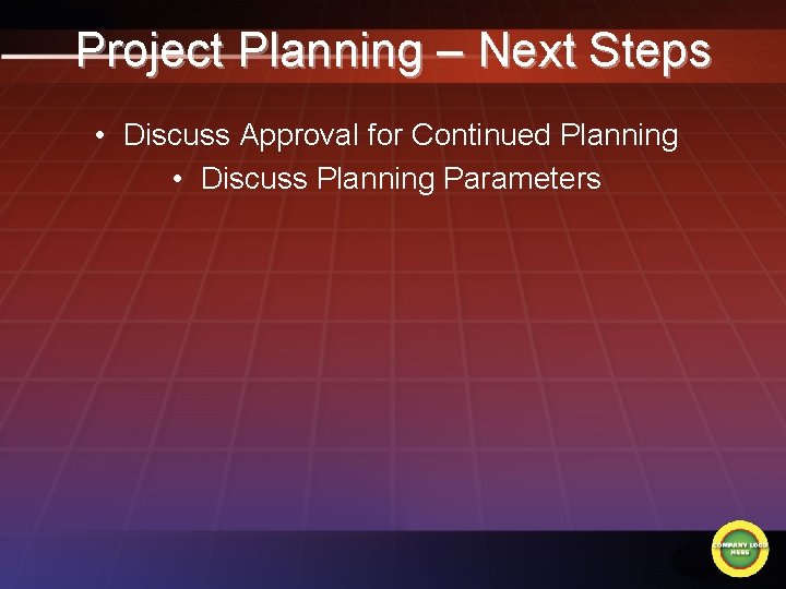 Project Planning – Next Steps • Discuss Approval for Continued Planning • Discuss Planning