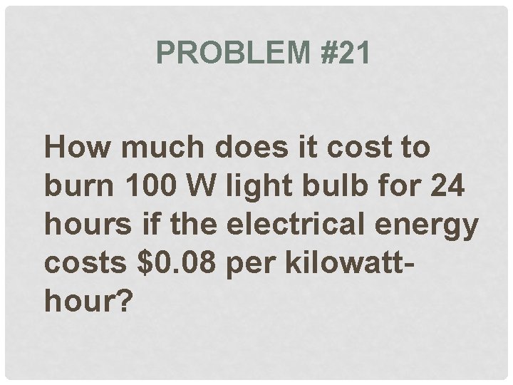 PROBLEM #21 How much does it cost to burn 100 W light bulb for