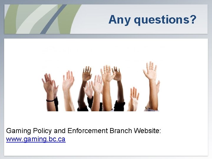 Any questions? Gaming Policy and Enforcement Branch Website: www. gaming. bc. ca 