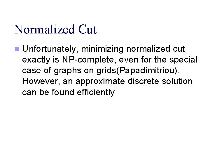 Normalized Cut n Unfortunately, minimizing normalized cut exactly is NP-complete, even for the special