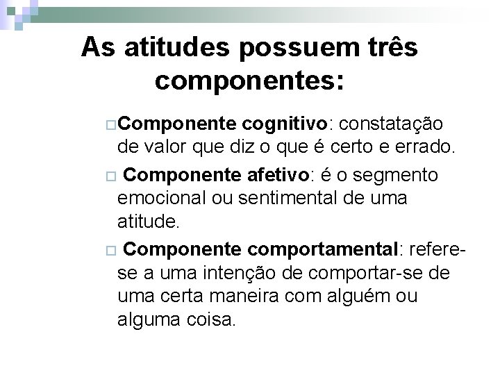 As atitudes possuem três componentes: ¨Componente cognitivo: constatação de valor que diz o que