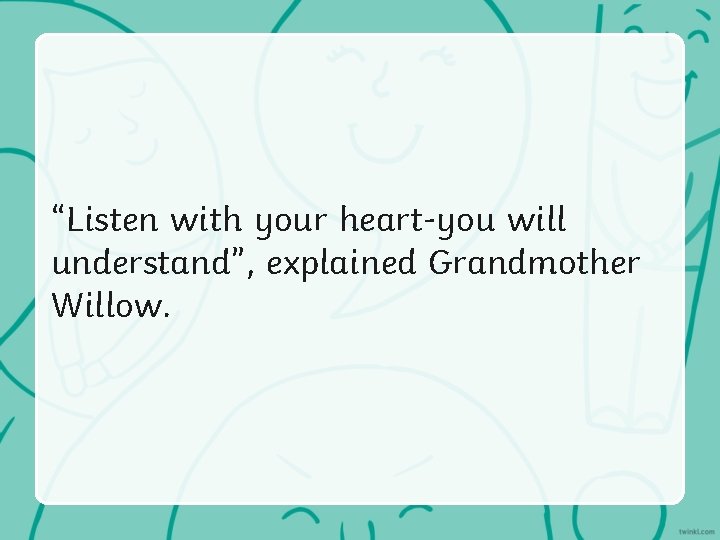 “Listen with your heart-you will understand”, explained Grandmother Willow. “Listen with your heart-you will understand”, explained Grandmother Willow.