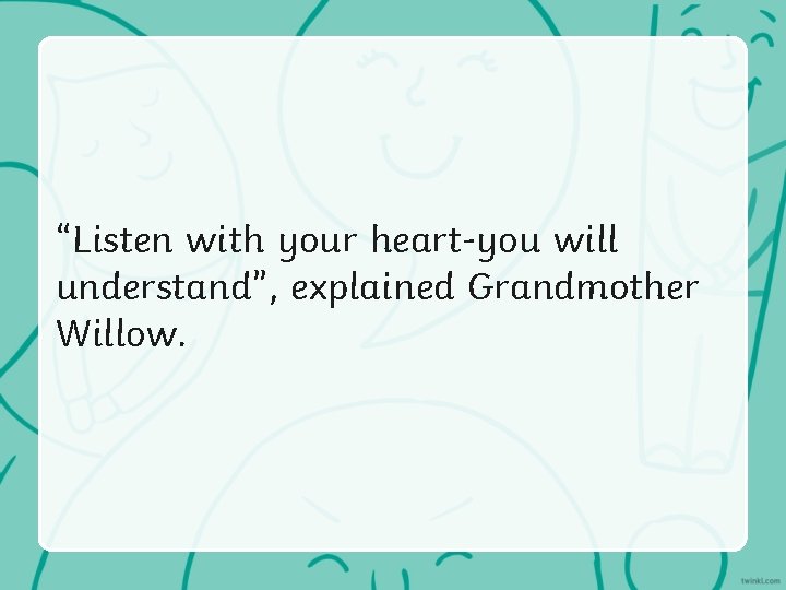 “Listen with your heart-you will understand”, explained Grandmother Willow. 