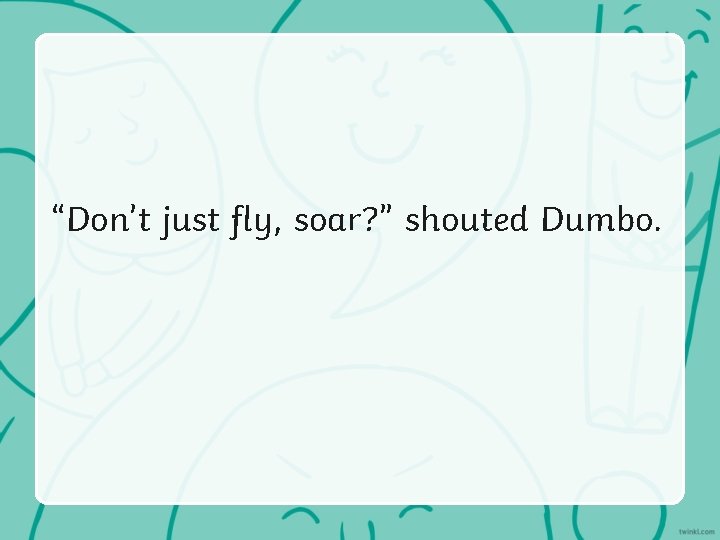 “Don’t just fly, soar? ” shouted Dumbo. 