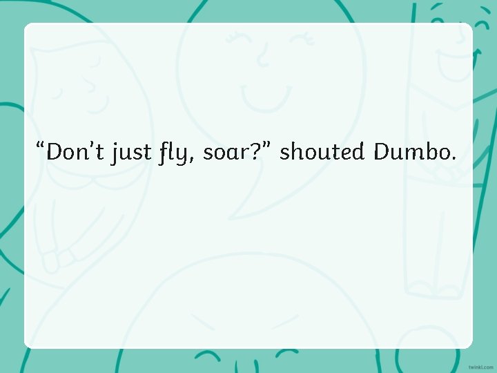 “Don’t just fly, soar? ” shouted Dumbo. “Don’t just fly, soar? ” shouted Dumbo.