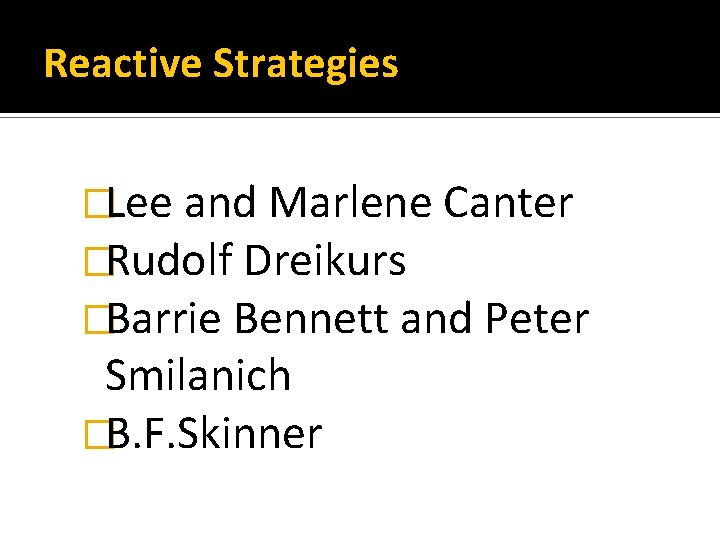 Reactive Strategies �Lee and Marlene Canter �Rudolf Dreikurs �Barrie Bennett and Peter Smilanich �B.