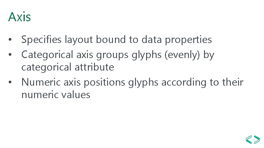 Axis • Specifies layout bound to data properties • Categorical axis groups glyphs (evenly)