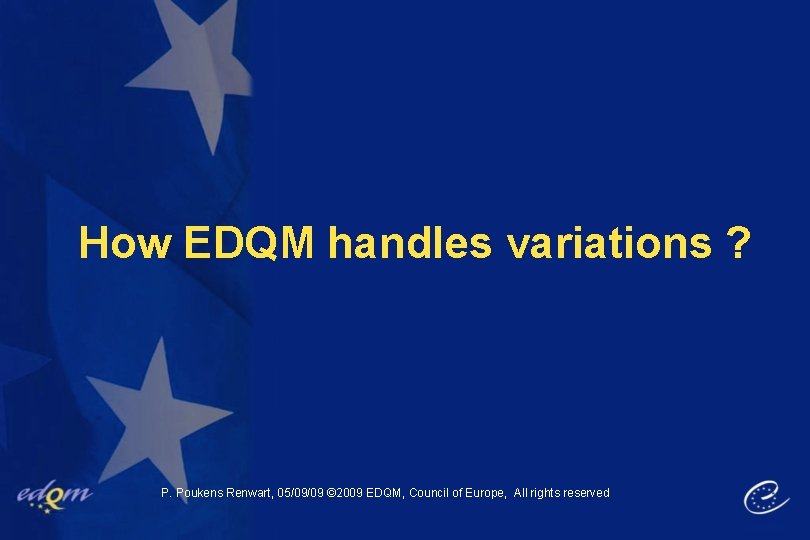 How EDQM handles variations ? P. Poukens Renwart, 05/09/09 © 2009 EDQM, Council of